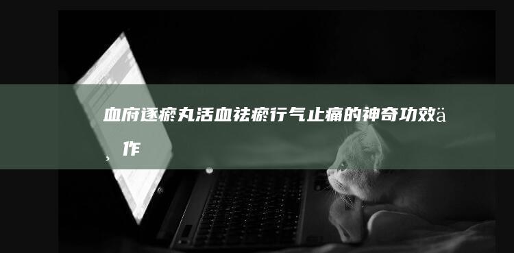 血府逐瘀丸：活血祛瘀、行气止痛的神奇功效与作用解析