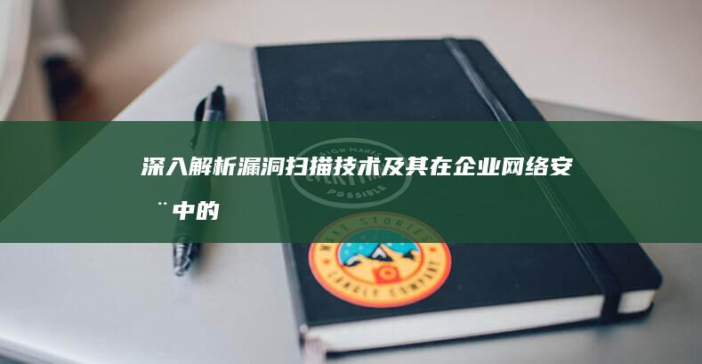 深入解析：漏洞扫描技术及其在企业网络安全中的应用