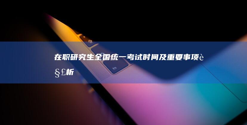 在职研究生全国统一考试时间及重要事项解析